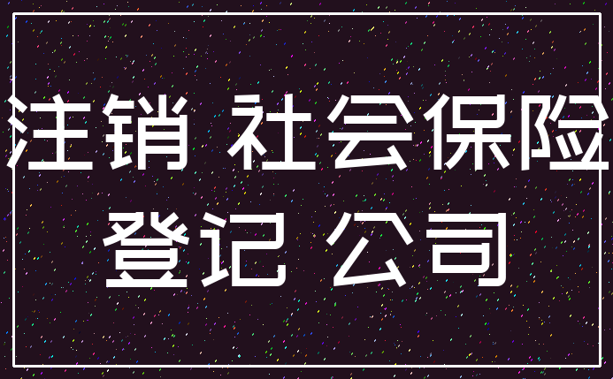 注销 社会保险_登记 公司