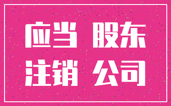 应当 股东_注销 公司