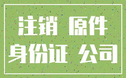 注销 原件_身份证 公司