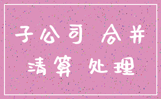 子公司 合并_清算 处理