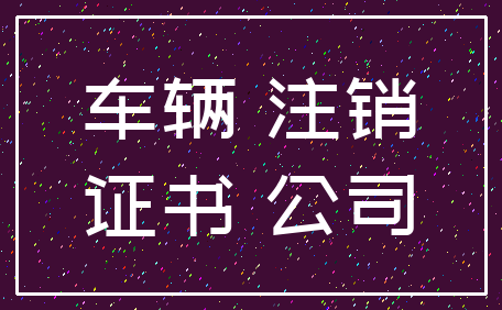 车辆 注销_证书 公司