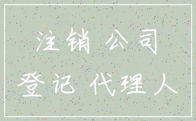 注销 公司_登记 代理人