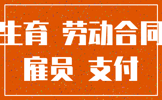 生育 劳动合同_雇员 支付