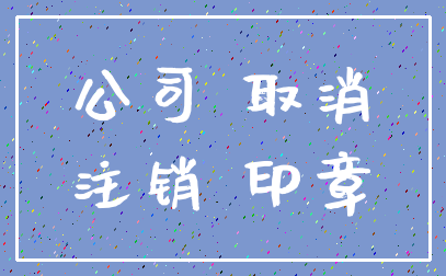 公司 取消_注销 印章