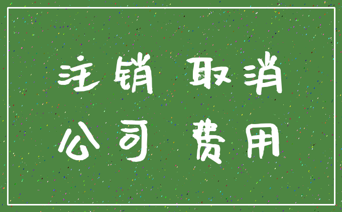 注销 取消_公司 费用