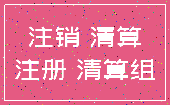 注销 清算_注册 清算组