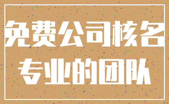 免费公司核名_专业的团队