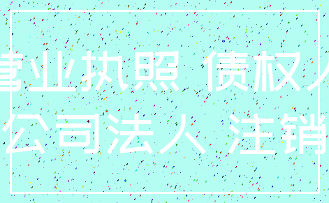 营业执照 债权人_公司法人 注销