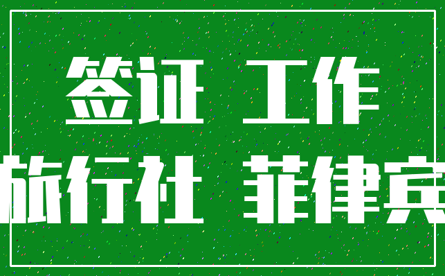 签证 工作_旅行社 菲律宾