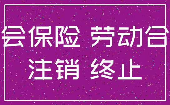 社会保险 劳动合同_注销 终止