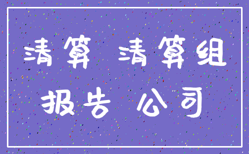 清算 清算组_报告 公司