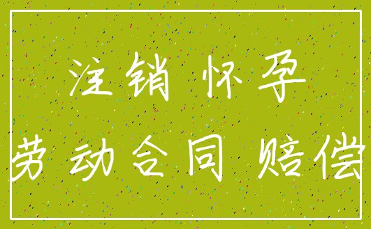 注销 怀孕_劳动合同 赔偿
