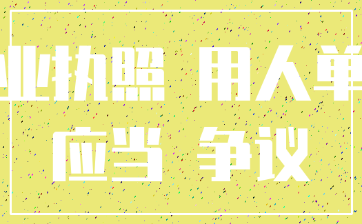 营业执照 用人单位_应当 争议