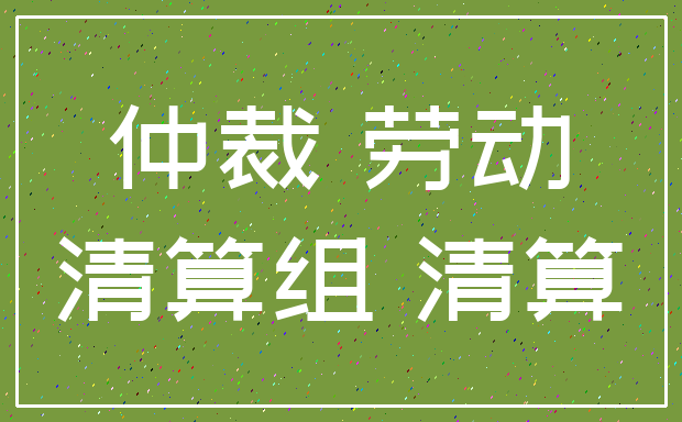 仲裁 劳动_清算组 清算