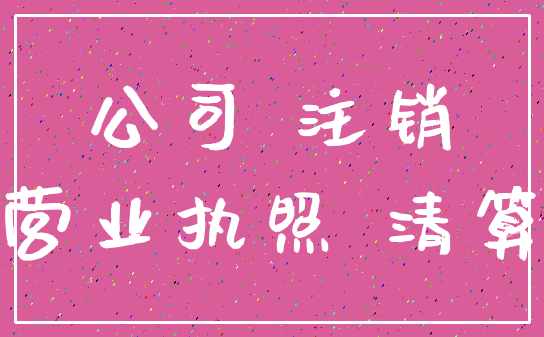 公司 注销_营业执照 清算