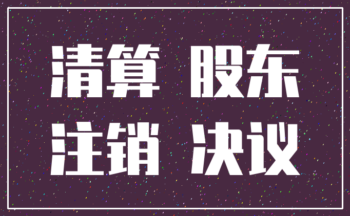 清算 股东_注销 决议
