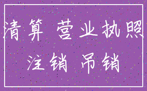 清算 营业执照_注销 吊销
