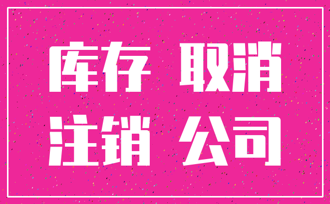 库存 取消_注销 公司
