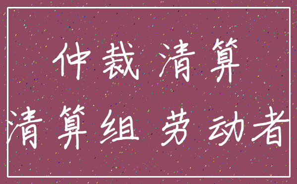 仲裁 清算_清算组 劳动者