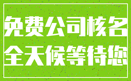 免费公司核名_全天候等待您