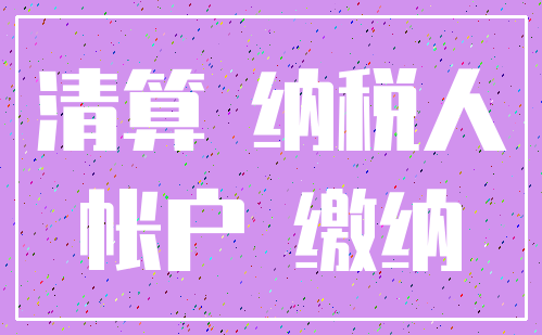 清算 纳税人_帐户 缴纳