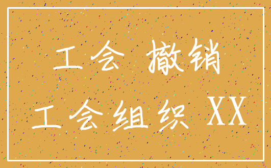 工会 撤销_工会组织 XX