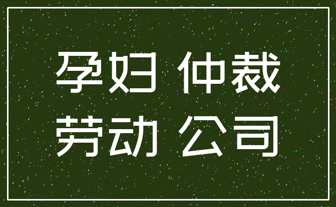 孕妇 仲裁_劳动 公司
