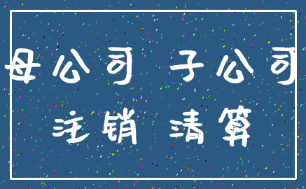 母公司 子公司_注销 清算