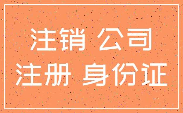 注销 公司_注册 身份证