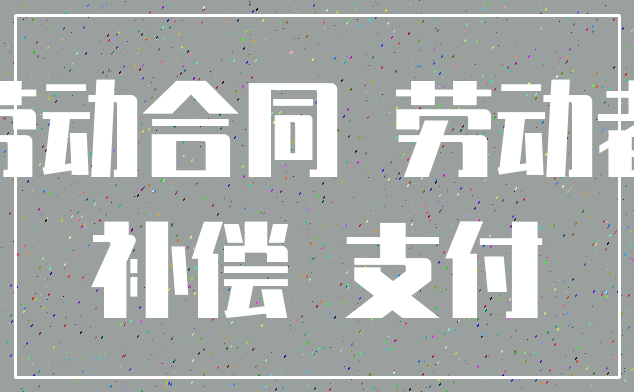 劳动合同 劳动者_补偿 支付