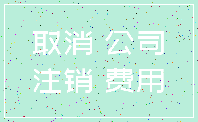 取消 公司_注销 费用