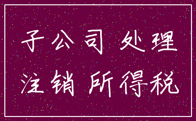 子公司 处理_注销 所得税