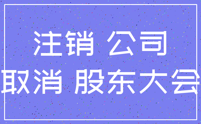 注销 公司_取消 股东大会
