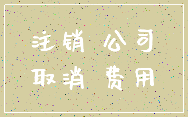 注销 公司_取消 费用