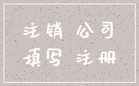 注销 公司_填写 注册