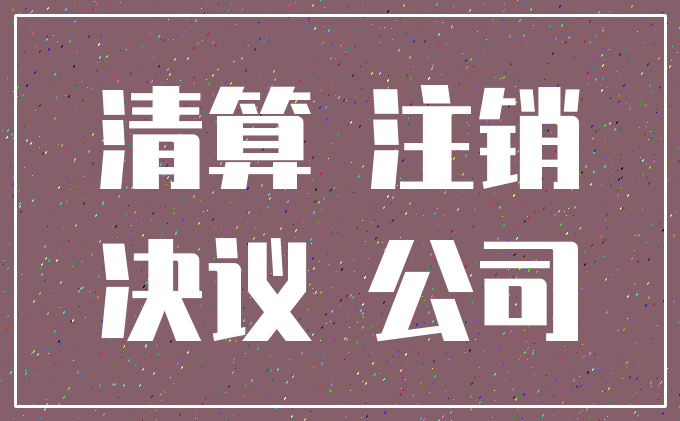 清算 注销_决议 公司