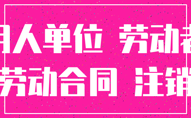用人单位 劳动者_劳动合同 注销