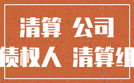清算 公司_债权人 清算组