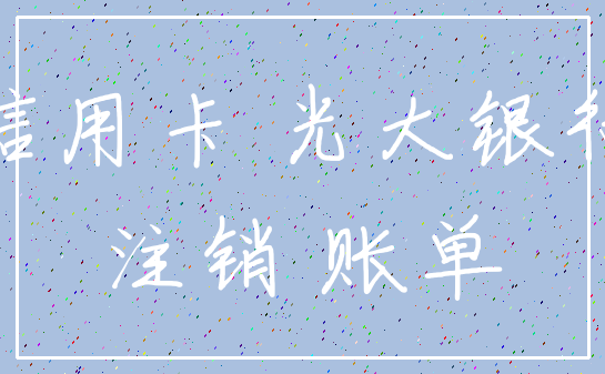 信用卡 光大银行_注销 账单