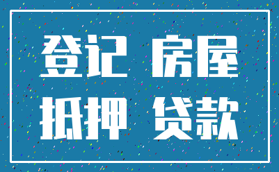 登记 房屋_抵押 贷款