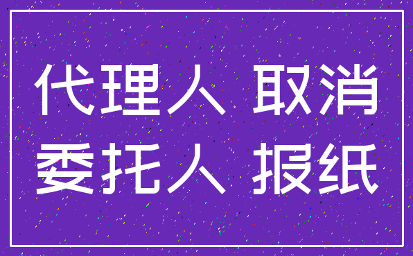 代理人 取消_委托人 报纸