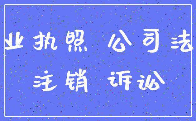 营业执照 公司法人_注销 诉讼