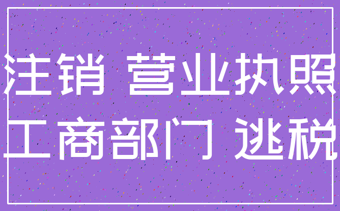 注销 营业执照_工商部门 逃税