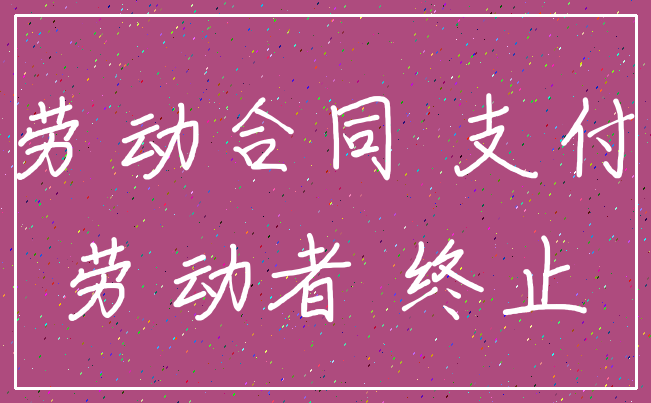 劳动合同 支付_劳动者 终止