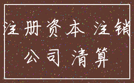 注册资本 注销_公司 清算