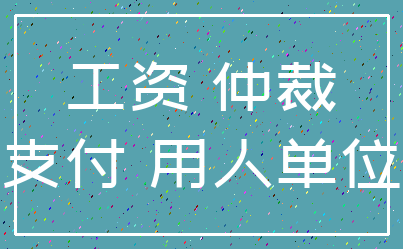 工资 仲裁_支付 用人单位