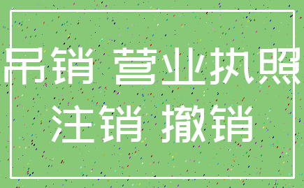 吊销 营业执照_注销 撤销
