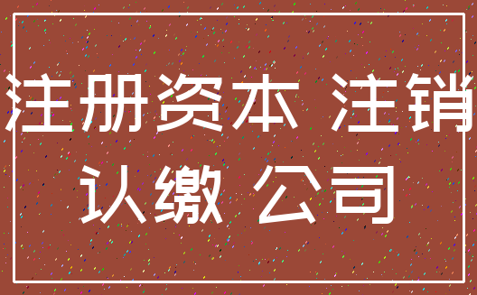 注册资本 注销_认缴 公司