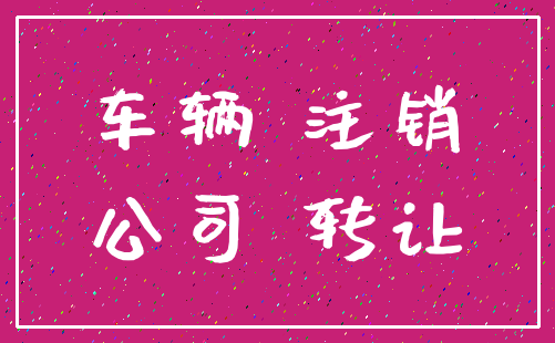 车辆 注销_公司 转让