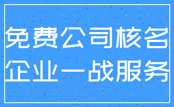 免费公司核名_企业一战服务